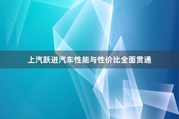 上汽跃进汽车性能与性价比全面贯通